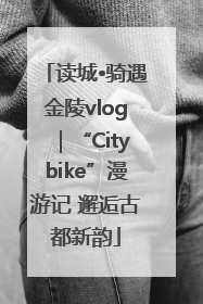 读城•骑遇金陵vlog｜“Citybike”漫游记 邂逅古都新韵