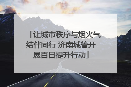 让城市秩序与烟火气结伴同行 济南城管开展百日提升行动