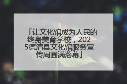 让文化馆成为人民的终身美育学校，2025德清县文化馆服务宣传周圆满落幕