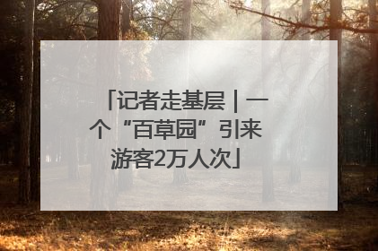 记者走基层｜一个“百草园”引来游客2万人次