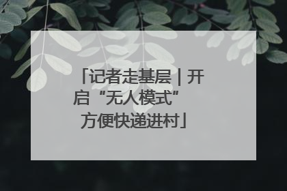 记者走基层｜开启“无人模式” 方便快递进村
