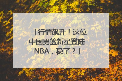 行情飙升！这位中国男篮新星登陆NBA，稳了？