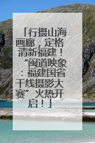 行摄山海画廊，定格清新福建！“闽道映象：福建国省干线摄影大赛”火热开启！