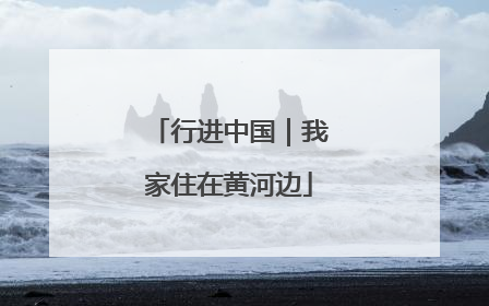 行进中国｜我家住在黄河边