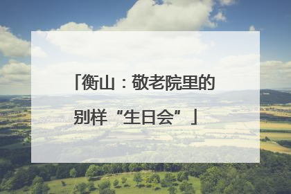 衡山：敬老院里的别样“生日会”