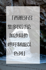 西班牙召集多国讨论加沙局势 呼吁制裁以色列