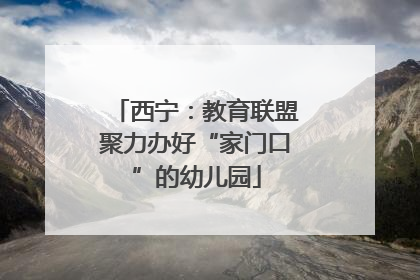 西宁：教育联盟聚力办好“家门口”的幼儿园