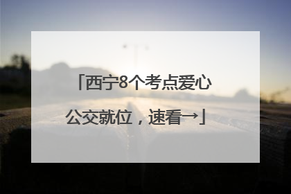 西宁8个考点爱心公交就位，速看→