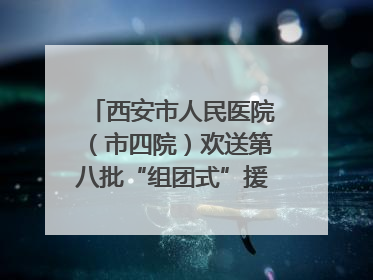 西安市人民医院（市四院）欢送第八批“组团式”援藏医疗队队员