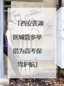 西安莲湖区城管多举措为高考保驾护航