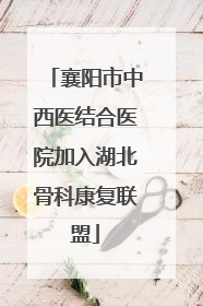 襄阳市中西医结合医院加入湖北骨科康复联盟