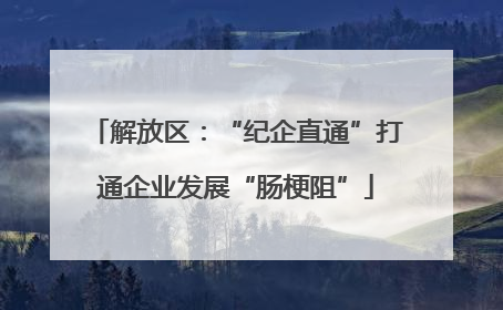 解放区：“纪企直通”打通企业发展“肠梗阻”