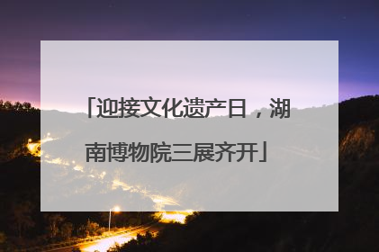 迎接文化遗产日，湖南博物院三展齐开