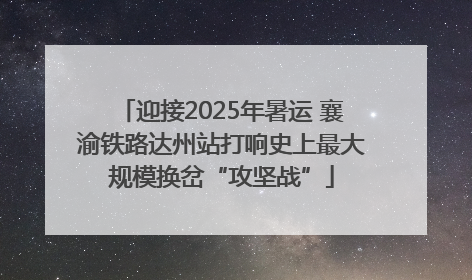 迎接2025年暑运 襄渝铁路达州站打响史上最大规模换岔“攻坚战”
