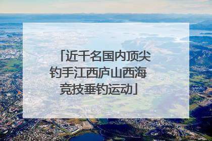 近千名国内顶尖钓手江西庐山西海竞技垂钓运动