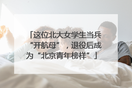 这位北大女学生当兵“开航母”，退役后成为“北京青年榜样”