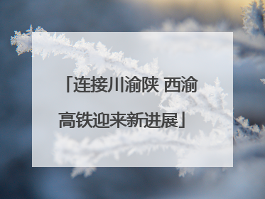 连接川渝陕 西渝高铁迎来新进展