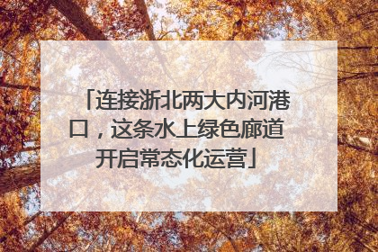 连接浙北两大内河港口，这条水上绿色廊道开启常态化运营