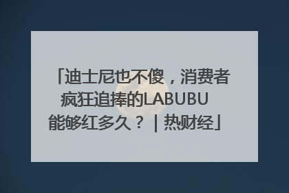 迪士尼也不傻，消费者疯狂追捧的LABUBU能够红多久？｜热财经