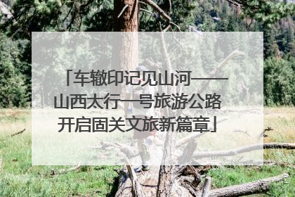 车辙印记见山河——山西太行一号旅游公路开启固关文旅新篇章