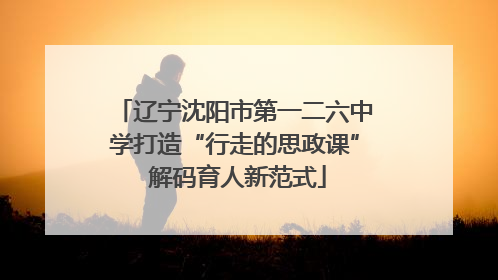 辽宁沈阳市第一二六中学打造“行走的思政课” 解码育人新范式