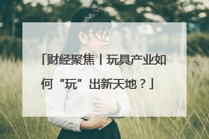 财经聚焦丨玩具产业如何“玩”出新天地？
