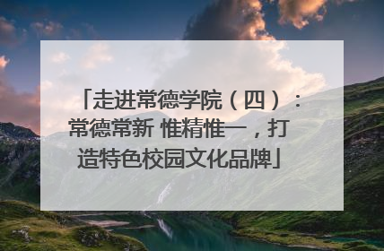 走进常德学院（四）：常德常新 惟精惟一，打造特色校园文化品牌