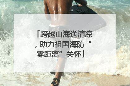 跨越山海送清凉，助力祖国海防“零距离”关怀