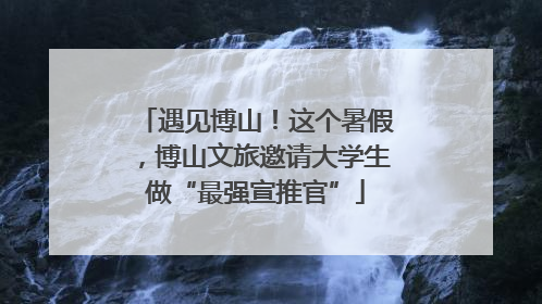 遇见博山！这个暑假，博山文旅邀请大学生做“最强宣推官”