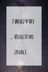 邂逅平阴，看见文明济南