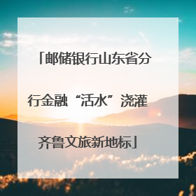 邮储银行山东省分行金融“活水”浇灌齐鲁文旅新地标