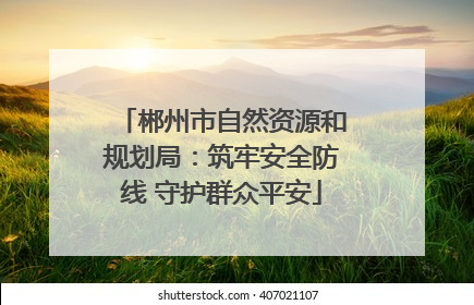 郴州市自然资源和规划局：筑牢安全防线 守护群众平安
