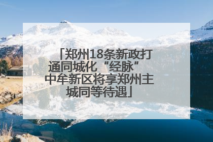 郑州18条新政打通同城化“经脉” 中牟新区将享郑州主城同等待遇