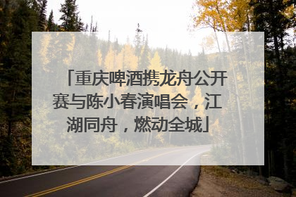 重庆啤酒携龙舟公开赛与陈小春演唱会，江湖同舟，燃动全城