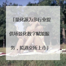 量化派为多行业提供场景化数字赋能服务，拟港交所上市