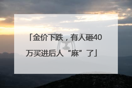 金价下跌，有人砸40万买进后人“麻”了