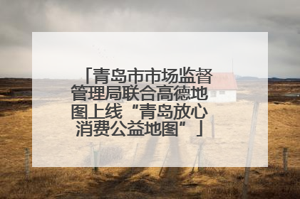 青岛市市场监督管理局联合高德地图上线“青岛放心消费公益地图”