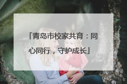 青岛市校家共育：同心同行，守护成长