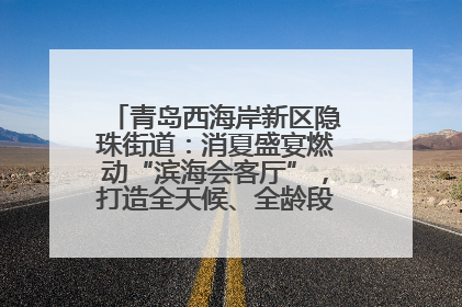 青岛西海岸新区隐珠街道：消夏盛宴燃动“滨海会客厅”，打造全天候、全龄段消费生态圈