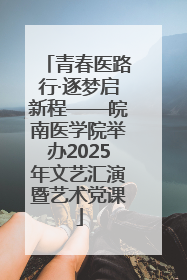 青春医路行·逐梦启新程——皖南医学院举办2025年文艺汇演暨艺术党课