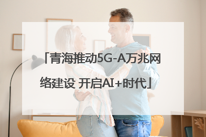 青海推动5G-A万兆网络建设 开启AI+时代
