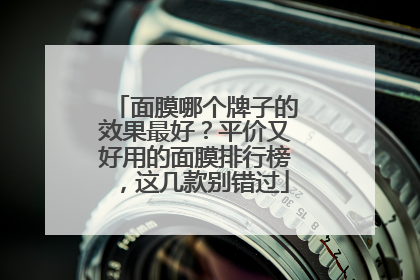 面膜哪个牌子的效果最好？平价又好用的面膜排行榜，这几款别错过