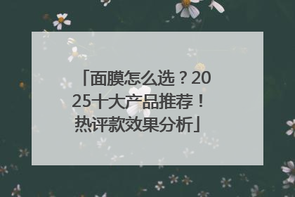 面膜怎么选？2025十大产品推荐！热评款效果分析