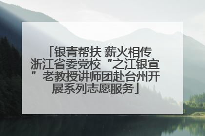 银青帮扶 薪火相传 浙江省委党校“之江银宣”老教授讲师团赴台州开展系列志愿服务