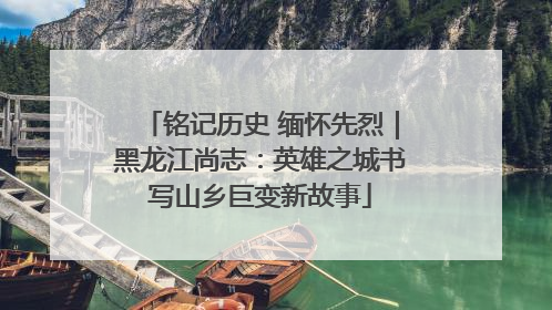 铭记历史 缅怀先烈｜黑龙江尚志：英雄之城书写山乡巨变新故事
