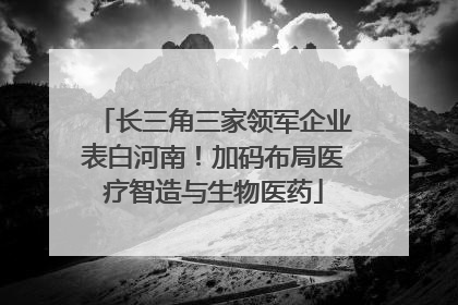长三角三家领军企业表白河南！加码布局医疗智造与生物医药