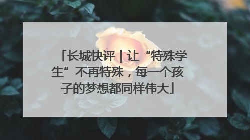 长城快评｜让“特殊学生”不再特殊，每一个孩子的梦想都同样伟大