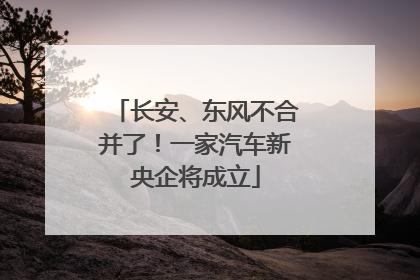长安、东风不合并了！一家汽车新央企将成立