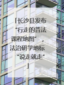 长沙县发布“行走的普法课程地图”，法治研学地标“说走就走”