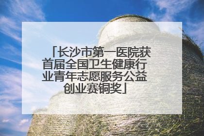 长沙市第一医院获首届全国卫生健康行业青年志愿服务公益创业赛铜奖